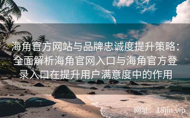 海角官方网站与品牌忠诚度提升策略：全面解析海角官网入口与海角官方登录入口在提升用户满意度中的作用