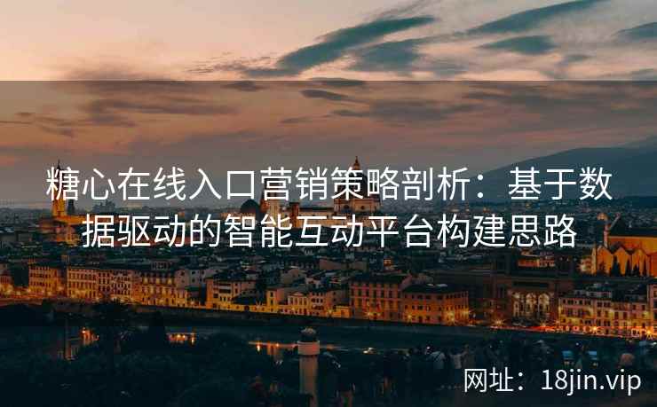 糖心在线入口营销策略剖析：基于数据驱动的智能互动平台构建思路