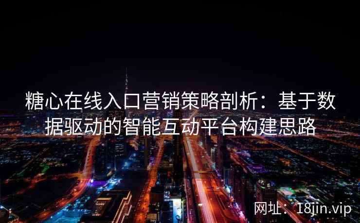 糖心在线入口营销策略剖析：基于数据驱动的智能互动平台构建思路