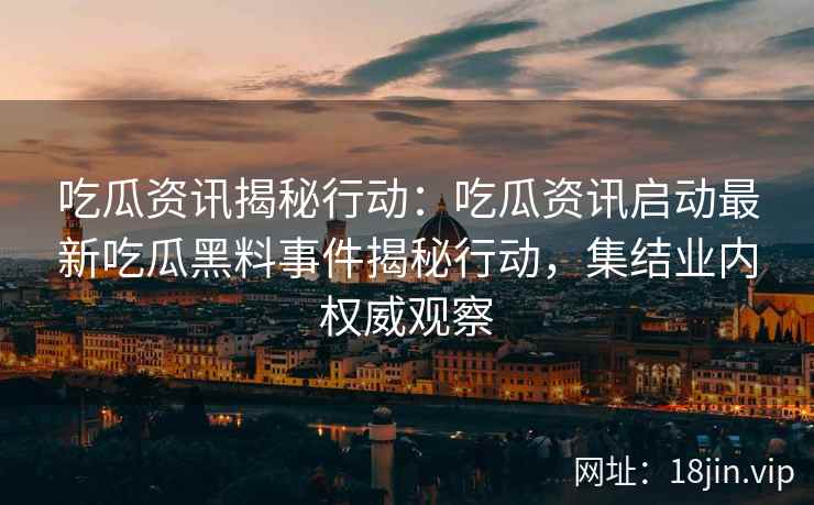 吃瓜资讯揭秘行动：吃瓜资讯启动最新吃瓜黑料事件揭秘行动，集结业内权威观察