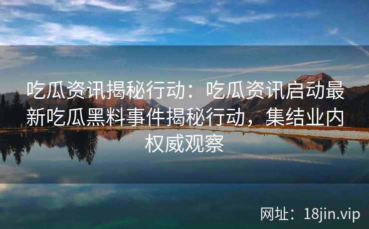 吃瓜资讯揭秘行动：吃瓜资讯启动最新吃瓜黑料事件揭秘行动，集结业内权威观察