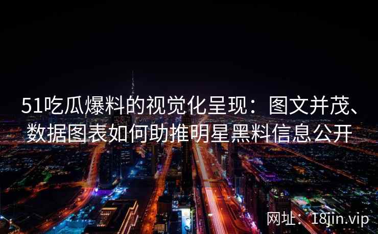 51吃瓜爆料的视觉化呈现：图文并茂、数据图表如何助推明星黑料信息公开