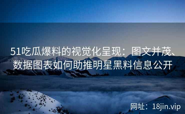 51吃瓜爆料的视觉化呈现：图文并茂、数据图表如何助推明星黑料信息公开