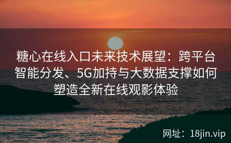 糖心在线入口未来技术展望：跨平台智能分发、5G加持与大数据支撑如何塑造全新在线观影体验