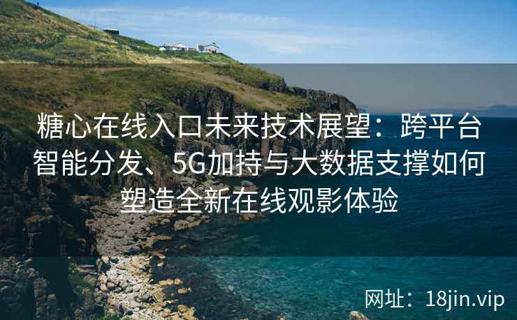 糖心在线入口未来技术展望：跨平台智能分发、5G加持与大数据支撑如何塑造全新在线观影体验