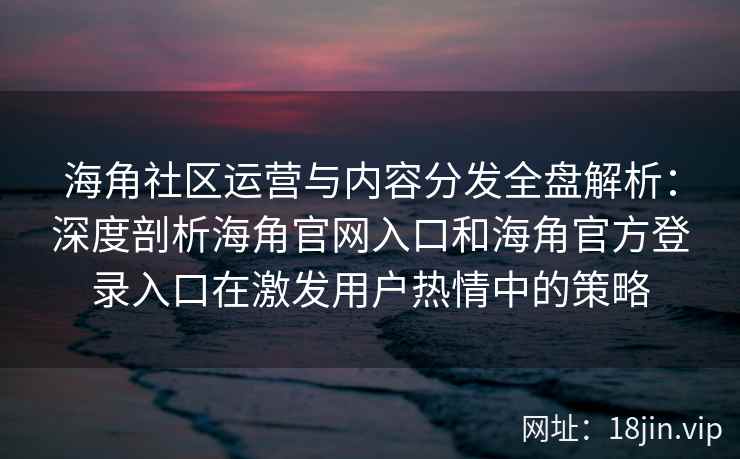 海角社区运营与内容分发全盘解析：深度剖析海角官网入口和海角官方登录入口在激发用户热情中的策略