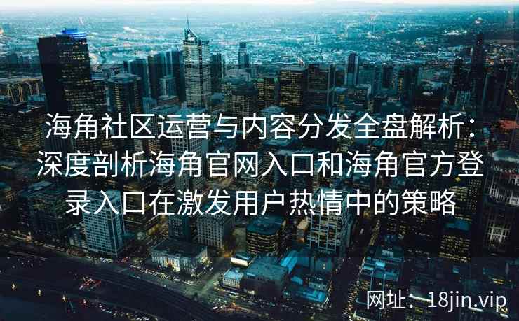 海角社区运营与内容分发全盘解析：深度剖析海角官网入口和海角官方登录入口在激发用户热情中的策略