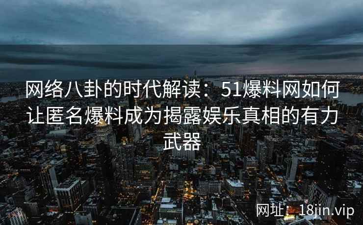 网络八卦的时代解读：51爆料网如何让匿名爆料成为揭露娱乐真相的有力武器