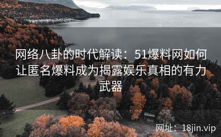 网络八卦的时代解读：51爆料网如何让匿名爆料成为揭露娱乐真相的有力武器