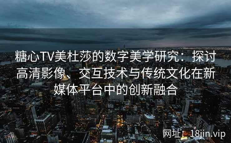 糖心TV美杜莎的数字美学研究：探讨高清影像、交互技术与传统文化在新媒体平台中的创新融合