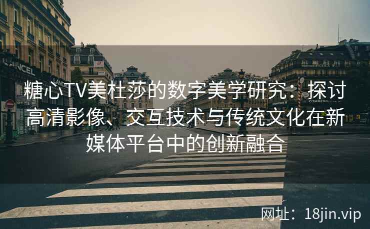 糖心TV美杜莎的数字美学研究：探讨高清影像、交互技术与传统文化在新媒体平台中的创新融合
