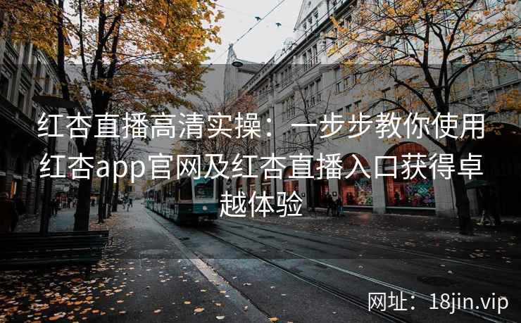 红杏直播高清实操：一步步教你使用红杏app官网及红杏直播入口获得卓越体验