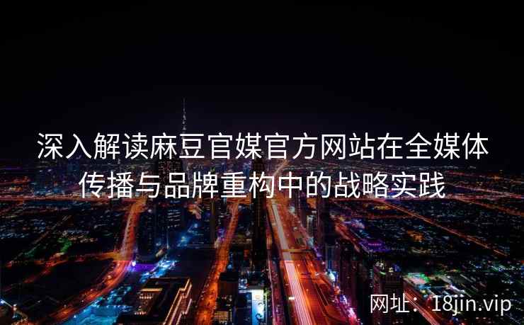 深入解读麻豆官媒官方网站在全媒体传播与品牌重构中的战略实践
