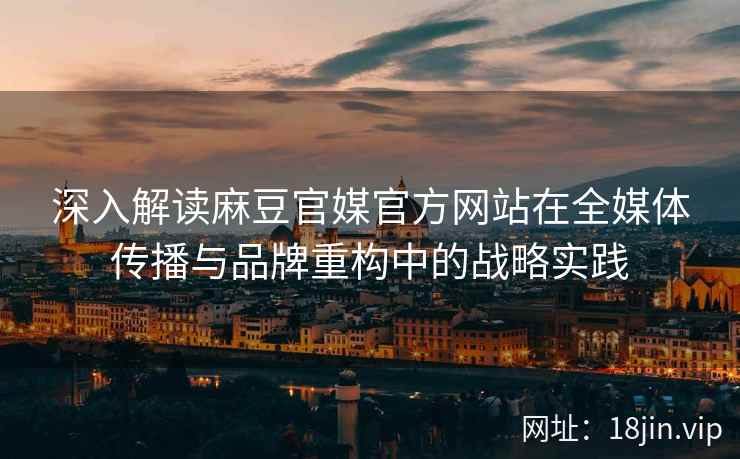 深入解读麻豆官媒官方网站在全媒体传播与品牌重构中的战略实践
