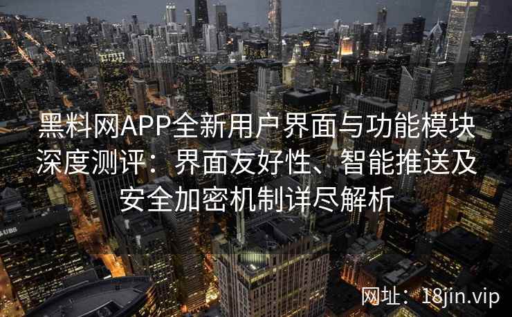 黑料网APP全新用户界面与功能模块深度测评：界面友好性、智能推送及安全加密机制详尽解析