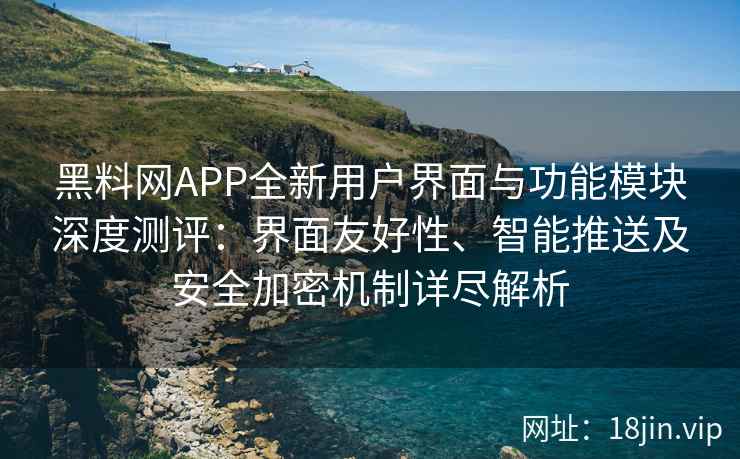 黑料网APP全新用户界面与功能模块深度测评：界面友好性、智能推送及安全加密机制详尽解析