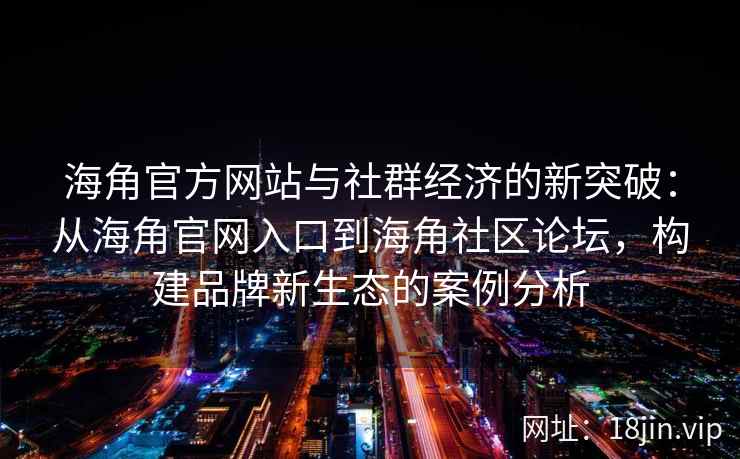 海角官方网站与社群经济的新突破：从海角官网入口到海角社区论坛，构建品牌新生态的案例分析