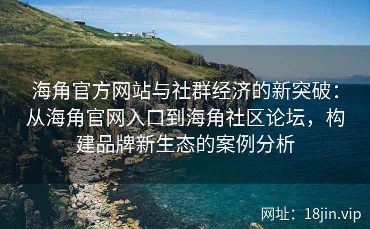 海角官方网站与社群经济的新突破：从海角官网入口到海角社区论坛，构建品牌新生态的案例分析