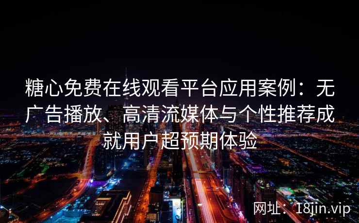 糖心免费在线观看平台应用案例：无广告播放、高清流媒体与个性推荐成就用户超预期体验