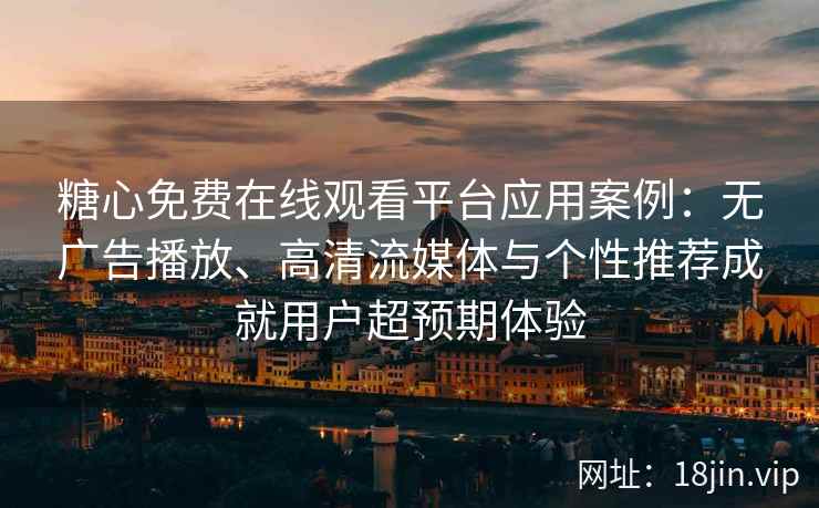 糖心免费在线观看平台应用案例：无广告播放、高清流媒体与个性推荐成就用户超预期体验