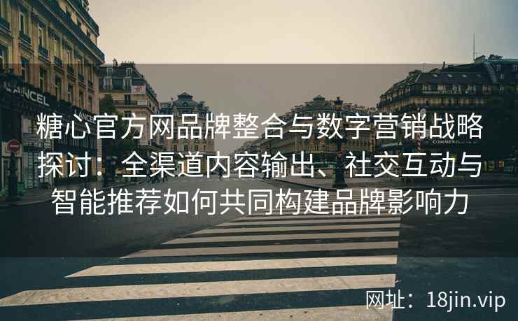 糖心官方网品牌整合与数字营销战略探讨：全渠道内容输出、社交互动与智能推荐如何共同构建品牌影响力