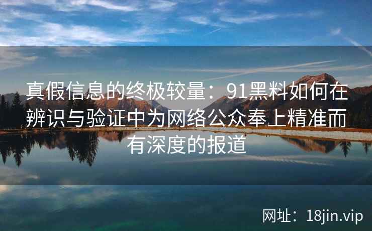 真假信息的终极较量：91黑料如何在辨识与验证中为网络公众奉上精准而有深度的报道