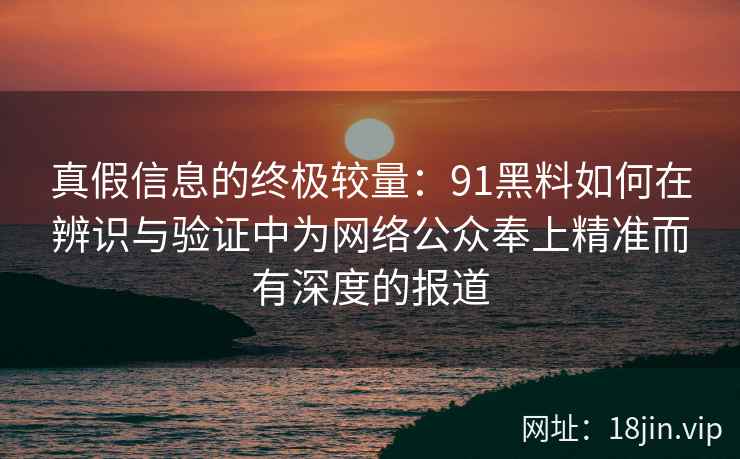 真假信息的终极较量：91黑料如何在辨识与验证中为网络公众奉上精准而有深度的报道
