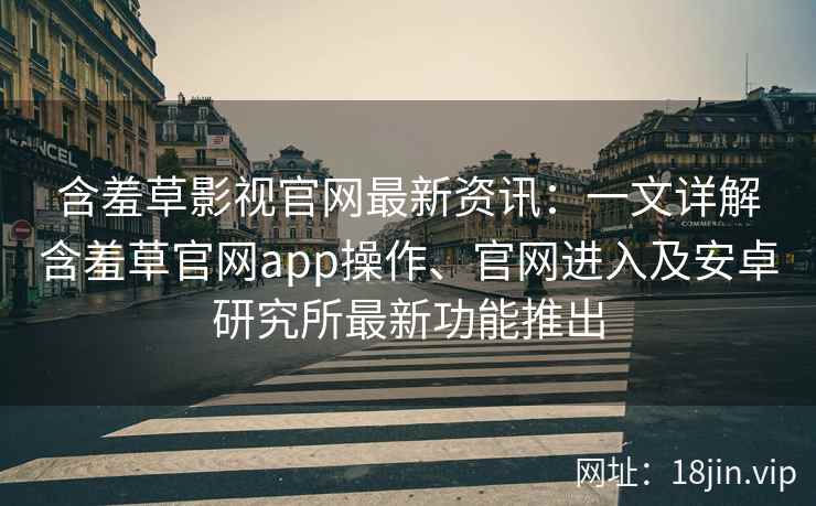 含羞草影视官网最新资讯：一文详解含羞草官网app操作、官网进入及安卓研究所最新功能推出