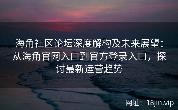 海角社区论坛深度解构及未来展望：从海角官网入口到官方登录入口，探讨最新运营趋势