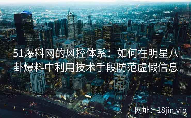 51爆料网的风控体系：如何在明星八卦爆料中利用技术手段防范虚假信息