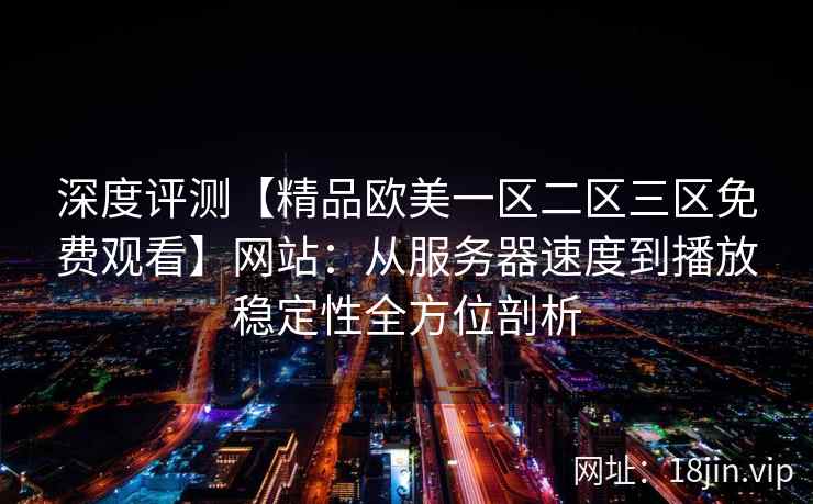 深度评测【精品欧美一区二区三区免费观看】网站：从服务器速度到播放稳定性全方位剖析