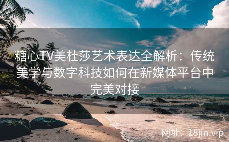 糖心TV美杜莎艺术表达全解析：传统美学与数字科技如何在新媒体平台中完美对接