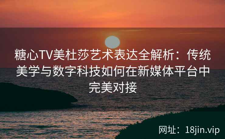糖心TV美杜莎艺术表达全解析：传统美学与数字科技如何在新媒体平台中完美对接