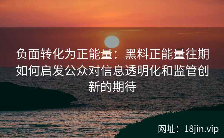 负面转化为正能量：黑料正能量往期如何启发公众对信息透明化和监管创新的期待