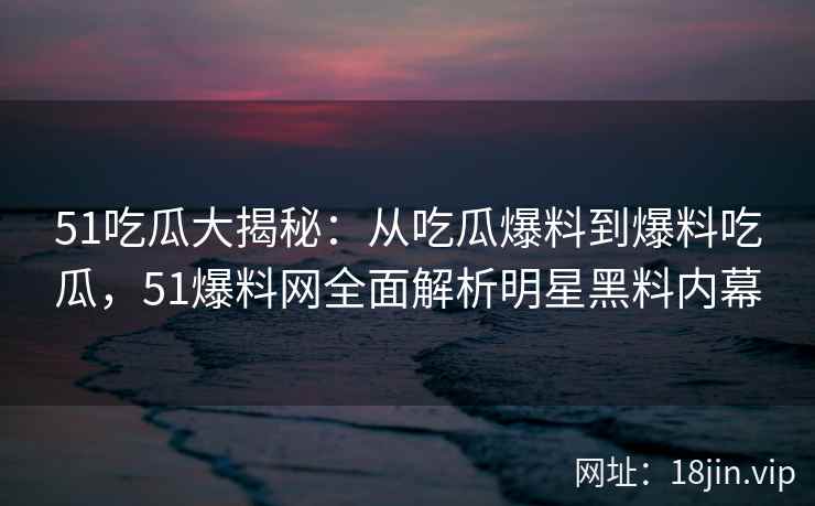 51吃瓜大揭秘：从吃瓜爆料到爆料吃瓜，51爆料网全面解析明星黑料内幕