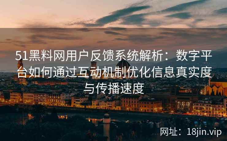 51黑料网用户反馈系统解析：数字平台如何通过互动机制优化信息真实度与传播速度
