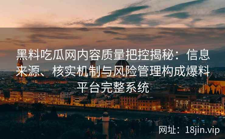 黑料吃瓜网内容质量把控揭秘：信息来源、核实机制与风险管理构成爆料平台完整系统