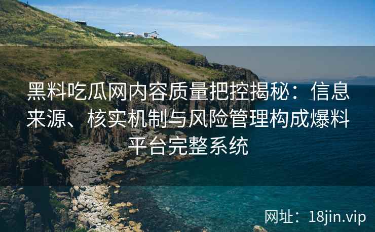 黑料吃瓜网内容质量把控揭秘：信息来源、核实机制与风险管理构成爆料平台完整系统