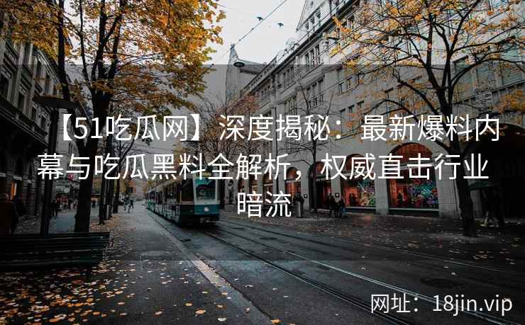 【51吃瓜网】深度揭秘：最新爆料内幕与吃瓜黑料全解析，权威直击行业暗流