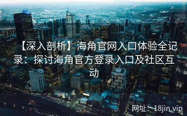 【深入剖析】海角官网入口体验全记录：探讨海角官方登录入口及社区互动
