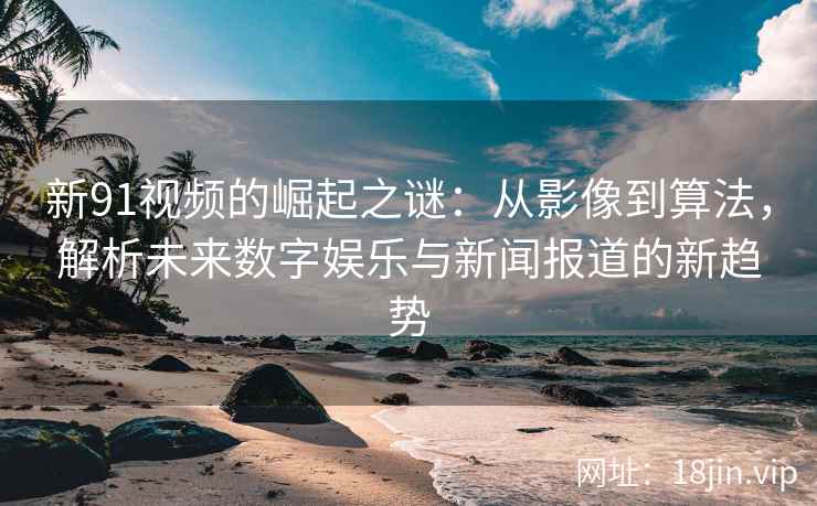 新91视频的崛起之谜：从影像到算法，解析未来数字娱乐与新闻报道的新趋势