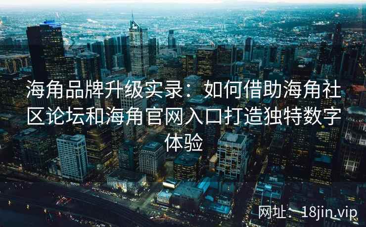 海角品牌升级实录：如何借助海角社区论坛和海角官网入口打造独特数字体验
