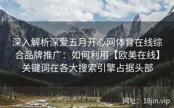 深入解析深爱五月开心网体育在线综合品牌推广：如何利用【欧美在线】关键词在各大搜索引擎占据头部
