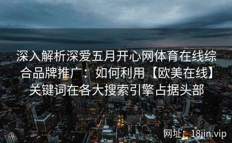 深入解析深爱五月开心网体育在线综合品牌推广：如何利用【欧美在线】关键词在各大搜索引擎占据头部