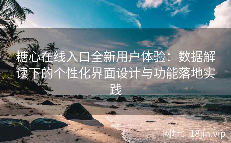 糖心在线入口全新用户体验：数据解读下的个性化界面设计与功能落地实践