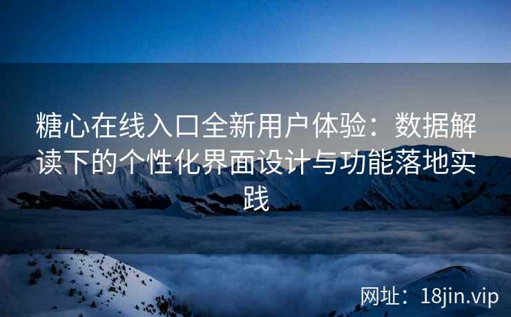 糖心在线入口全新用户体验：数据解读下的个性化界面设计与功能落地实践