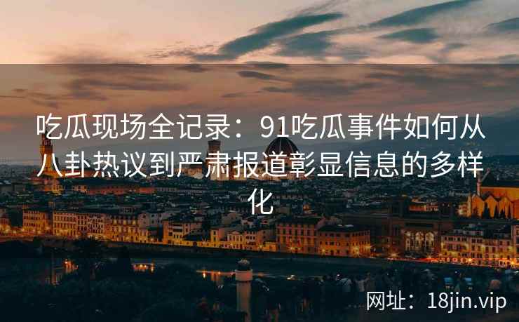 吃瓜现场全记录：91吃瓜事件如何从八卦热议到严肃报道彰显信息的多样化