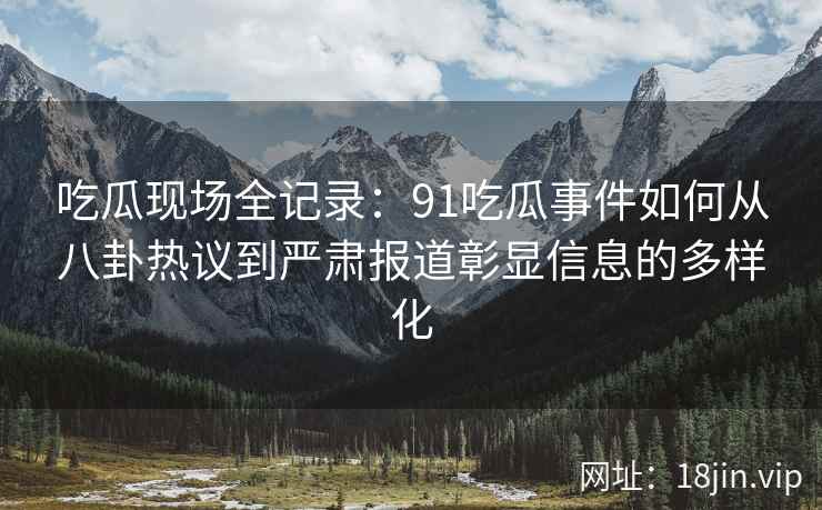 吃瓜现场全记录：91吃瓜事件如何从八卦热议到严肃报道彰显信息的多样化