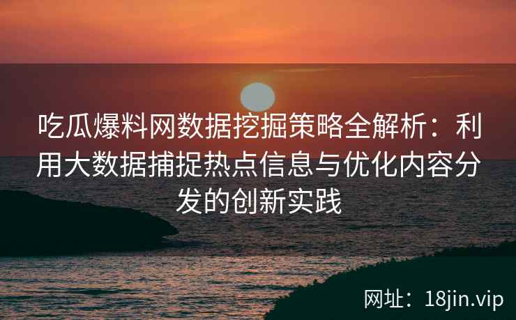 吃瓜爆料网数据挖掘策略全解析：利用大数据捕捉热点信息与优化内容分发的创新实践