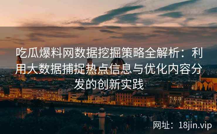 吃瓜爆料网数据挖掘策略全解析：利用大数据捕捉热点信息与优化内容分发的创新实践